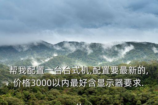 幫我配置一臺(tái)臺(tái)式機(jī),配置要最新的,價(jià)格3000以內(nèi)最好含顯示器要求...