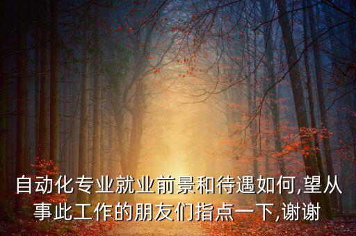 自動(dòng)化專(zhuān)業(yè)就業(yè)前景和待遇如何,望從事此工作的朋友們指點(diǎn)一下,謝謝