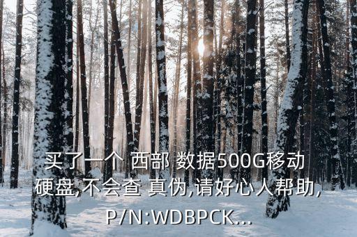 買了一個(gè) 西部 數(shù)據(jù)500G移動(dòng) 硬盤,不會查 真?zhèn)?請好心人幫助,P/N:WDBPCK...