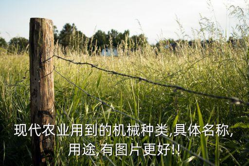 現(xiàn)代農(nóng)業(yè)用到的機械種類,具體名稱,用途,有圖片更好!!