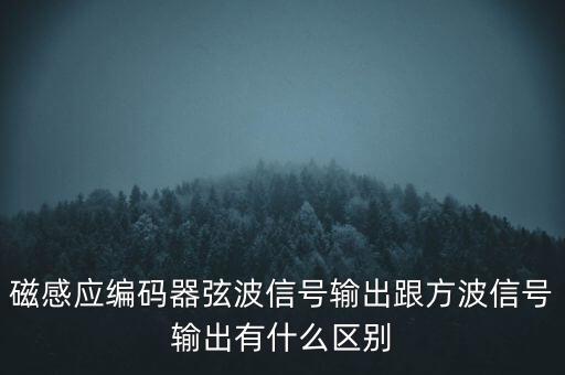 磁感應編碼器弦波信號輸出跟方波信號輸出有什么區(qū)別
