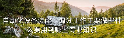 自動化設(shè)備裝配、調(diào)試工作主要做些什么要用到哪些專業(yè)知識
