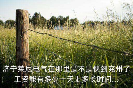 濟(jì)寧萊尼電氣在那里是不是快到兗州了工資能有多少一天上多長(zhǎng)時(shí)間...