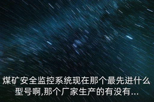 煤礦安全監(jiān)控系統(tǒng)現(xiàn)在那個最先進什么型號啊,那個廠家生產(chǎn)的有沒有...