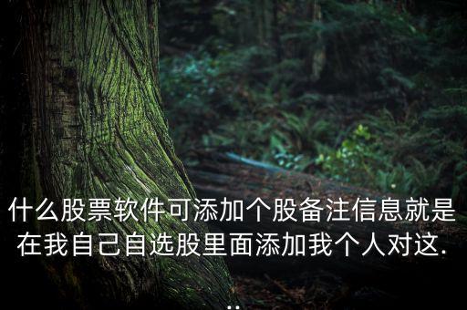什么股票軟件可添加個股備注信息就是在我自己自選股里面添加我個人對這...