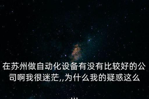 在蘇州做自動(dòng)化設(shè)備有沒(méi)有比較好的公司啊我很迷茫,,為什么我的疑惑這么...