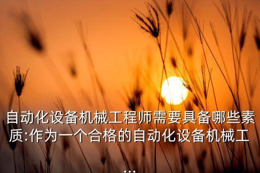 自動化設(shè)備機(jī)械工程師需要具備哪些素質(zhì):作為一個合格的自動化設(shè)備機(jī)械工...