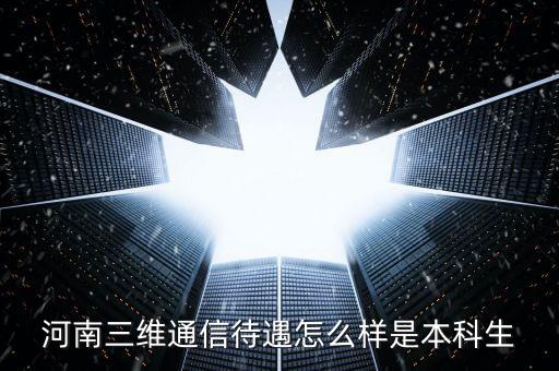 河南三維通信待遇怎么樣是本科生