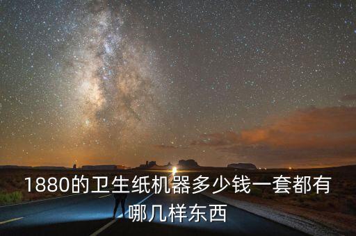 1880的衛(wèi)生紙機(jī)器多少錢一套都有哪幾樣?xùn)|西