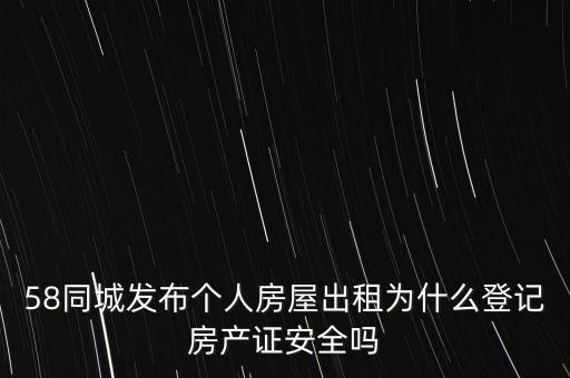 58同城發(fā)布個人房屋出租為什么登記房產(chǎn)證安全嗎