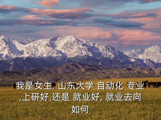 我是女生, 山東大學(xué) 自動(dòng)化 專業(yè),上研好,還是 就業(yè)好, 就業(yè)去向如何