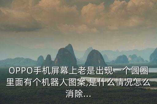 OPPO手機(jī)屏幕上老是出現(xiàn)一個(gè)圓圈里面有個(gè)機(jī)器人圖案,是什么情況怎么消除...