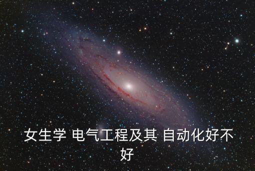  女生學(xué) 電氣工程及其 自動(dòng)化好不好