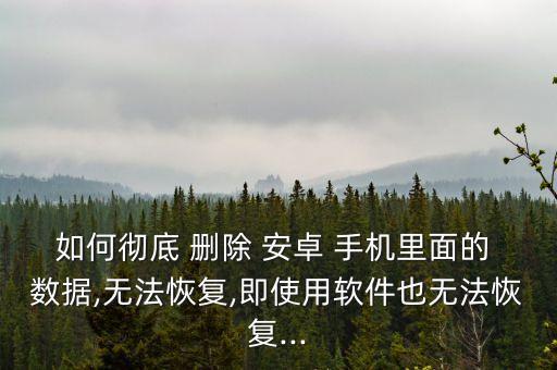 如何徹底 刪除 安卓 手機里面的 數(shù)據(jù),無法恢復,即使用軟件也無法恢復...