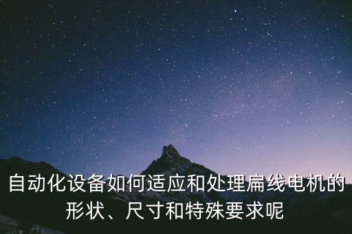 自動(dòng)化設(shè)備如何適應(yīng)和處理扁線電機(jī)的形狀、尺寸和特殊要求呢