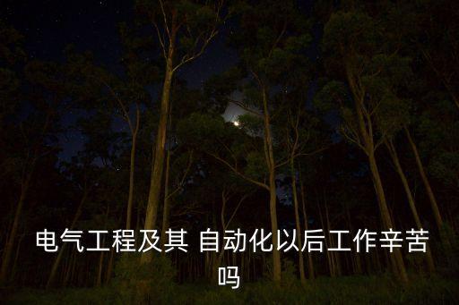  電氣工程及其 自動化以后工作辛苦嗎