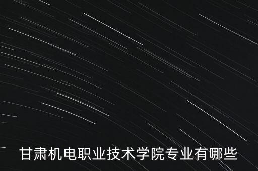 甘肅機電職業(yè)技術(shù)學(xué)院專業(yè)有哪些