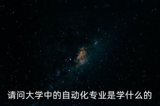 請(qǐng)問(wèn)大學(xué)中的自動(dòng)化專業(yè)是學(xué)什么的