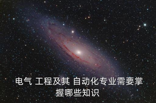  電氣 工程及其 自動(dòng)化專業(yè)需要掌握哪些知識(shí)
