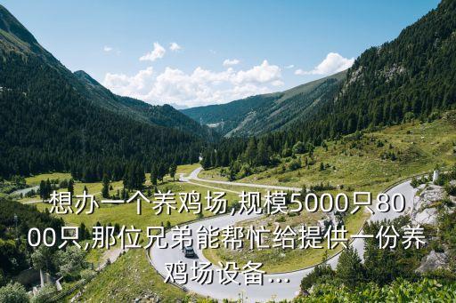 想辦一個養(yǎng)雞場,規(guī)模5000只8000只,那位兄弟能幫忙給提供一份養(yǎng)雞場設(shè)備...