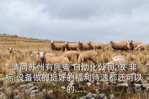 請問蘇州有哪些 自動化公司,做 非標(biāo) 設(shè)備做的挺好的福利待遇都還可以的...