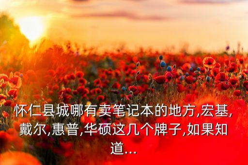 懷仁縣城哪有賣(mài)筆記本的地方,宏基,戴爾,惠普,華碩這幾個(gè)牌子,如果知道...