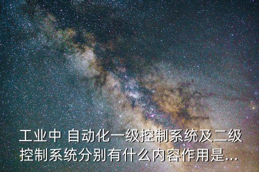  工業(yè)中 自動化一級控制系統(tǒng)及二級控制系統(tǒng)分別有什么內(nèi)容作用是...