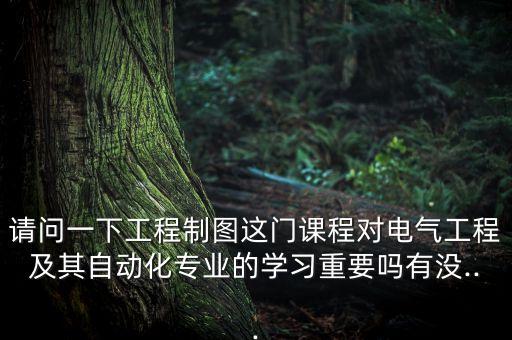 請(qǐng)問(wèn)一下工程制圖這門(mén)課程對(duì)電氣工程及其自動(dòng)化專(zhuān)業(yè)的學(xué)習(xí)重要嗎有沒(méi)...