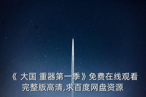 《 大國 重器第一季》免費在線觀看完整版高清,求百度網(wǎng)盤資源