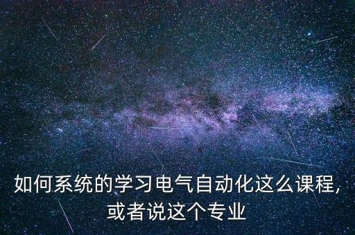 如何系統(tǒng)的學習電氣自動化這么課程,或者說這個專業(yè)