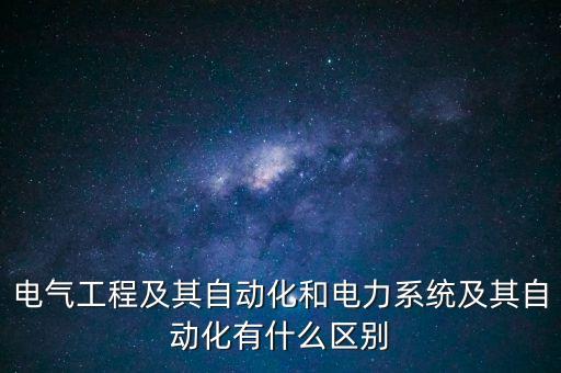 電氣工程及其自動化和電力系統(tǒng)及其自動化有什么區(qū)別