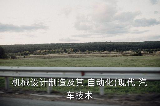 機械設(shè)計制造及其 自動化(現(xiàn)代 汽車技術(shù)