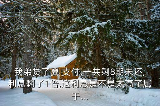我弟貸了翼 支付,一共剩8期未還,利息翻了1倍,這利息是不是太高了屬于...