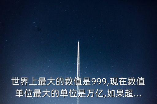 世界上最大的數(shù)值是999,現(xiàn)在數(shù)值單位最大的單位是萬億,如果超...