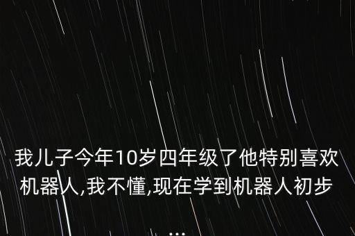 我兒子今年10歲四年級(jí)了他特別喜歡機(jī)器人,我不懂,現(xiàn)在學(xué)到機(jī)器人初步...
