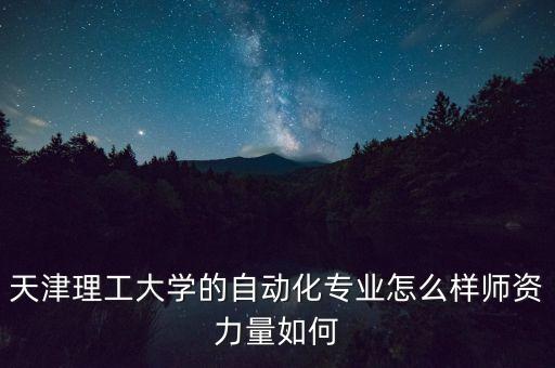 天津理工大學(xué)的自動(dòng)化專業(yè)怎么樣師資力量如何
