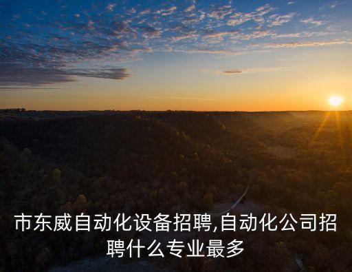 佛山市東威自動化設(shè)備招聘,自動化公司招聘什么專業(yè)最多