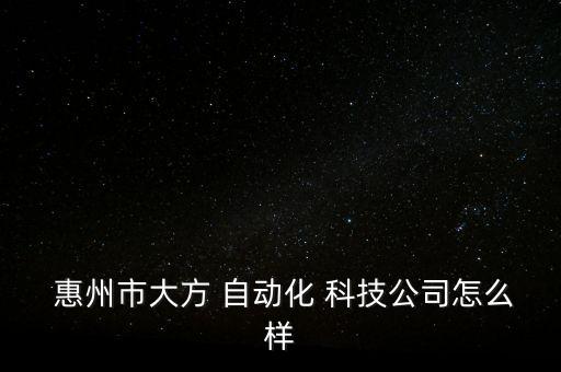  惠州市大方 自動(dòng)化 科技公司怎么樣