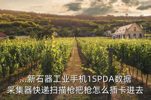 ...新石器工業(yè)手機(jī)1SPDA數(shù)據(jù)采集器快遞掃描槍把槍怎么插卡進(jìn)去