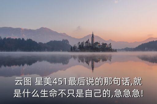 云圖 星美451最后說的那句話,就是什么生命不只是自己的,急急急!