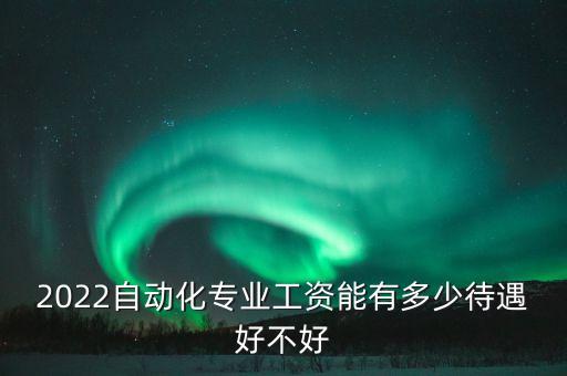 2022自動(dòng)化專(zhuān)業(yè)工資能有多少待遇好不好