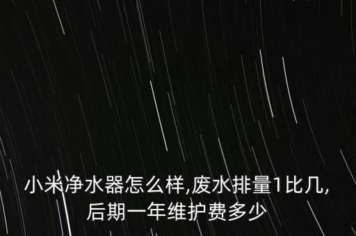 小米凈水器怎么樣,廢水排量1比幾,后期一年維護費多少