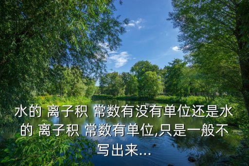 水的 離子積 常數(shù)有沒有單位還是水的 離子積 常數(shù)有單位,只是一般不寫出來...