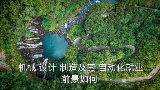  機(jī)械 設(shè)計(jì) 制造及其 自動(dòng)化就業(yè)前景如何