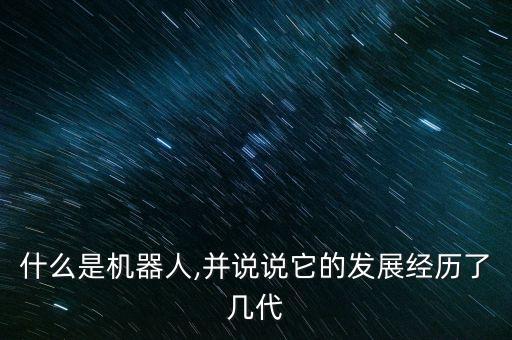 什么是機器人,并說說它的發(fā)展經(jīng)歷了幾代