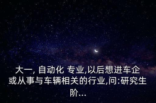 大一, 自動(dòng)化 專業(yè),以后想進(jìn)車企或從事與車輛相關(guān)的行業(yè),問(wèn):研究生階...