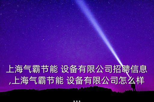 上海氣霸節(jié)能 設(shè)備有限公司招聘信息,上海氣霸節(jié)能 設(shè)備有限公司怎么樣...