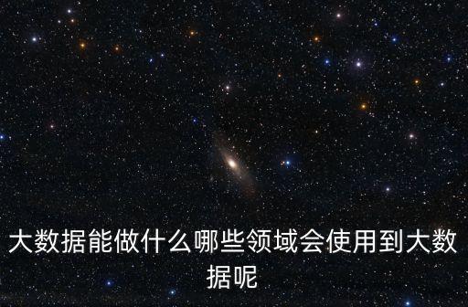 大數(shù)據(jù)能做什么哪些領(lǐng)域會使用到大數(shù)據(jù)呢