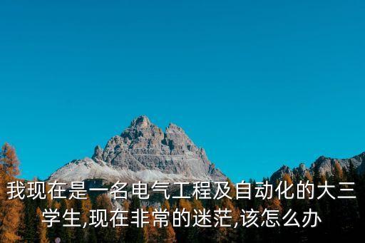 我現(xiàn)在是一名電氣工程及自動化的大三學(xué)生,現(xiàn)在非常的迷茫,該怎么辦
