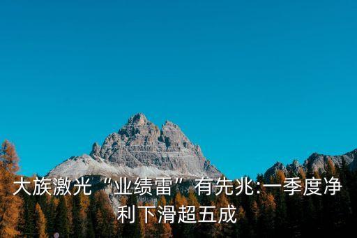 大族激光“業(yè)績雷”有先兆:一季度凈利下滑超五成